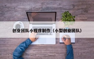 海口创业团队小程序制作（小型创业团队）