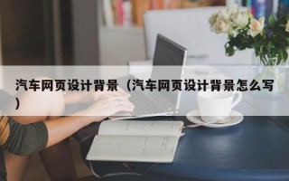 海口汽车网页设计背景（汽车网页设计背景怎么写）