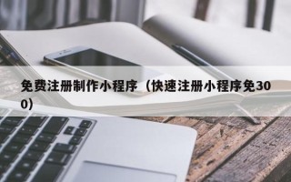 海口免费注册制作小程序（快速注册小程序免300）