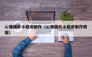 海口心情图片小程序制作（心情图片小程序制作教程）