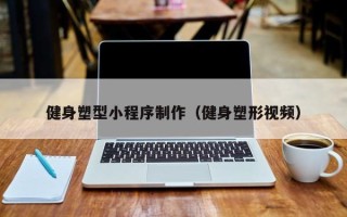 海口健身塑型小程序制作（健身塑形视频）