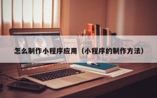 海口怎么制作小程序应用（小程序的制作方法）