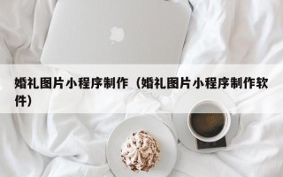 海口婚礼图片小程序制作（婚礼图片小程序制作软件）