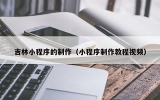 海口吉林小程序的制作（小程序制作教程视频）